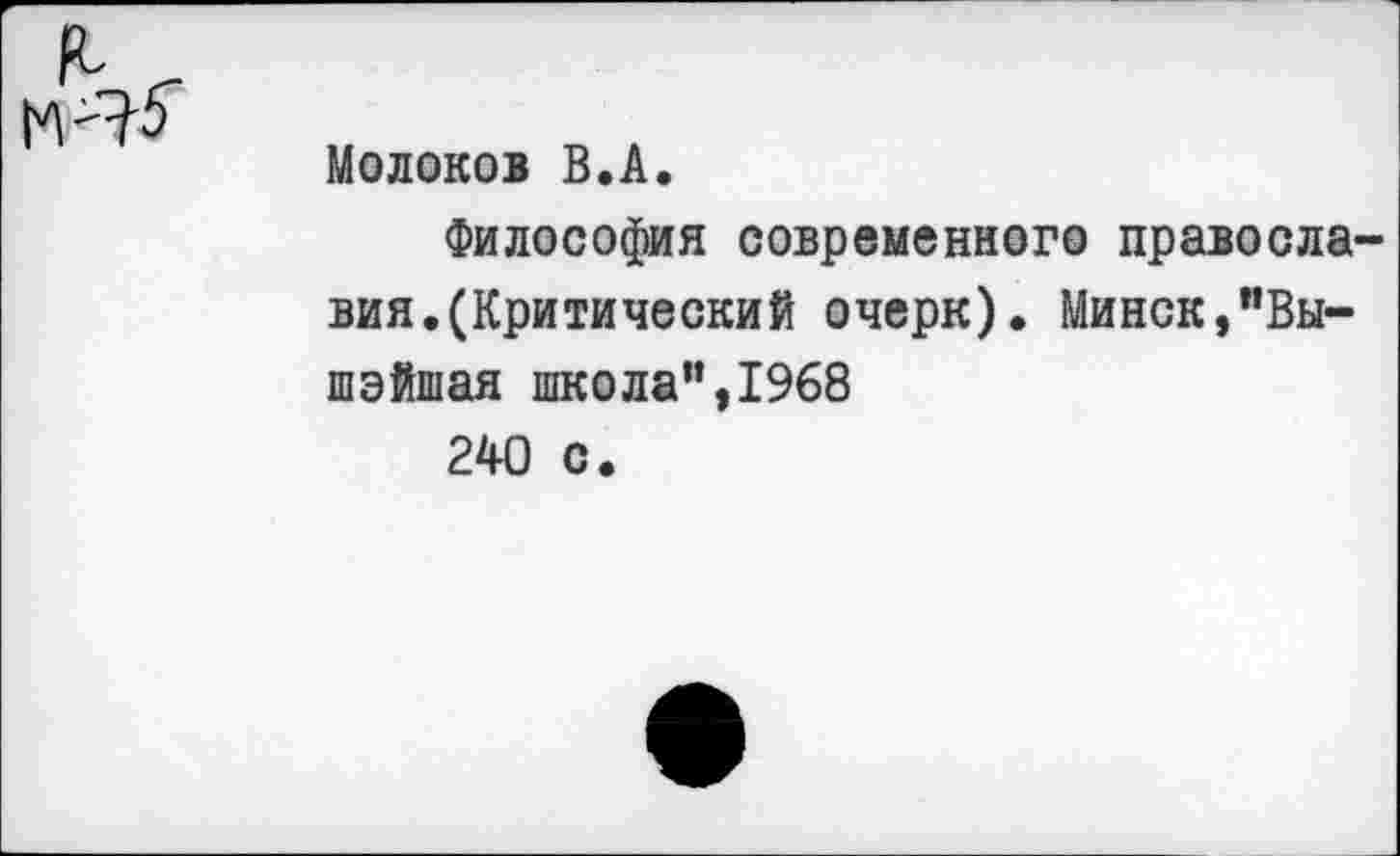 ﻿I г
Молоков В.А.
Философия современного православия. (Критический очерк). Минск,"Вы-шэйшая школа”,1968
240 с.